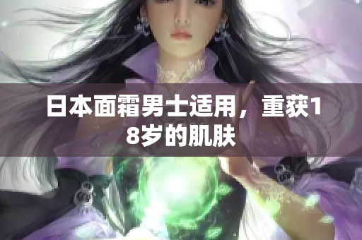 日本面霜男士适用，重获18岁的肌肤