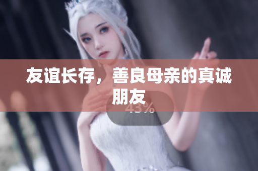友谊长存，善良母亲的真诚朋友
