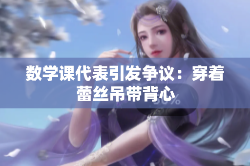 数学课代表引发争议：穿着蕾丝吊带背心