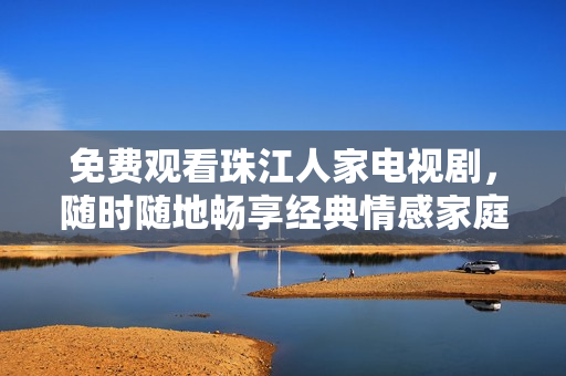 免费观看珠江人家电视剧，随时随地畅享经典情感家庭剧！
