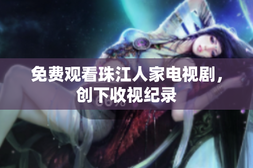 免费观看珠江人家电视剧，创下收视纪录