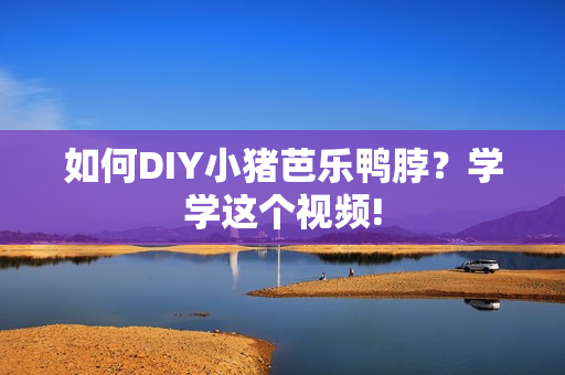 如何DIY小猪芭乐鸭脖？学学这个视频!