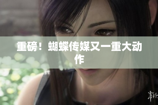 重磅！蝴蝶传媒又一重大动作