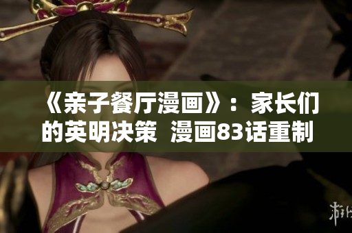 《亲子餐厅漫画》：家长们的英明决策  漫画83话重制