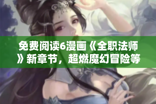免费阅读6漫画《全职法师》新章节，超燃魔幻冒险等你来！