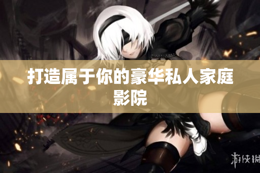打造属于你的豪华私人家庭影院