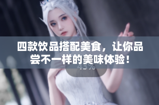 四款饮品搭配美食，让你品尝不一样的美味体验！