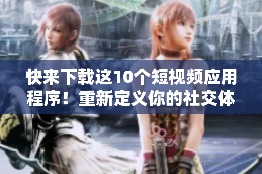 快来下载这10个短视频应用程序！重新定义你的社交体验！