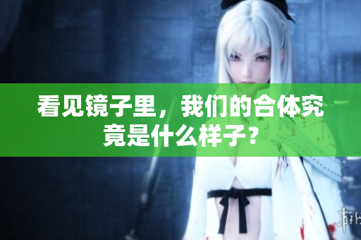 看见镜子里，我们的合体究竟是什么样子？