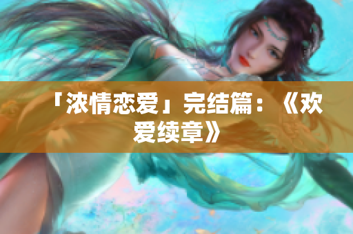 「浓情恋爱」完结篇：《欢爱续章》