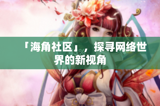 「海角社区」，探寻网络世界的新视角