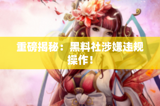 重磅揭秘：黑料社涉嫌违规操作！