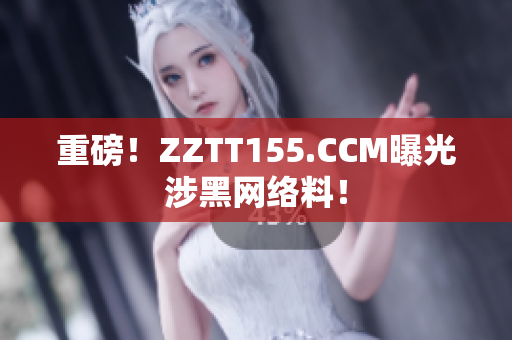 重磅！ZZTT155.CCM曝光涉黑网络料！