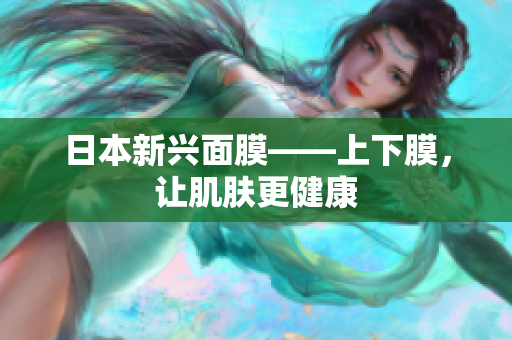 日本新兴面膜——上下膜，让肌肤更健康