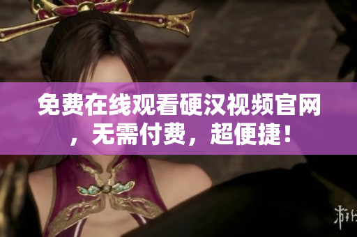 免费在线观看硬汉视频官网，无需付费，超便捷！