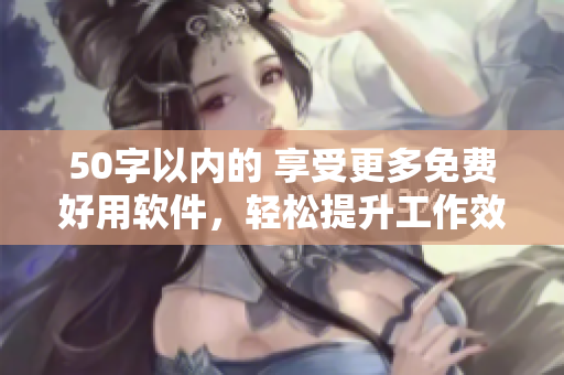 50字以内的 享受更多免费好用软件，轻松提升工作效率
