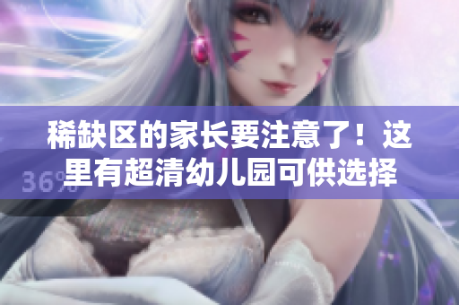稀缺区的家长要注意了！这里有超清幼儿园可供选择