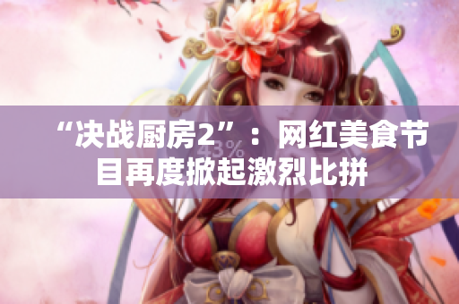 “决战厨房2”：网红美食节目再度掀起激烈比拼