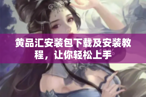 黄品汇安装包下载及安装教程，让你轻松上手