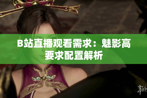 B站直播观看需求：魅影高要求配置解析