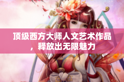 顶级西方大师人文艺术作品，释放出无限魅力