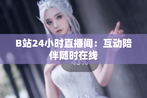 B站24小时直播间：互动陪伴随时在线