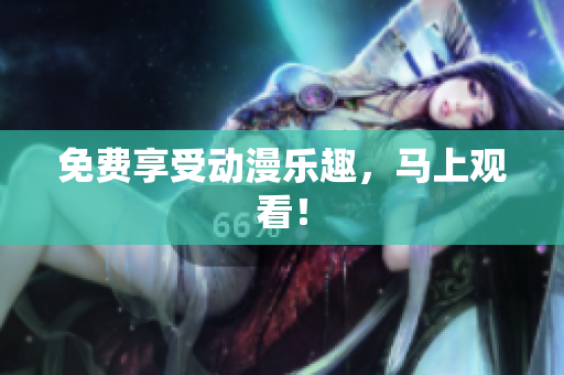 免费享受动漫乐趣，马上观看！