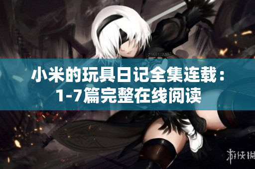 小米的玩具日记全集连载：1-7篇完整在线阅读
