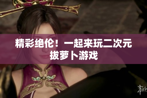 精彩绝伦！一起来玩二次元拔萝卜游戏