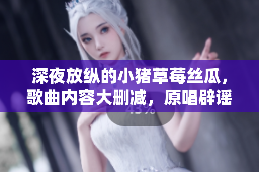 深夜放纵的小猪草莓丝瓜，歌曲内容大删减，原唱辟谣