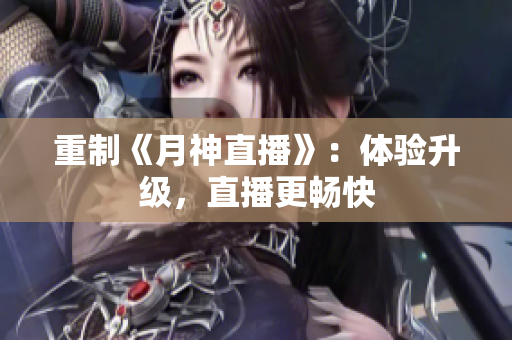 重制《月神直播》：体验升级，直播更畅快