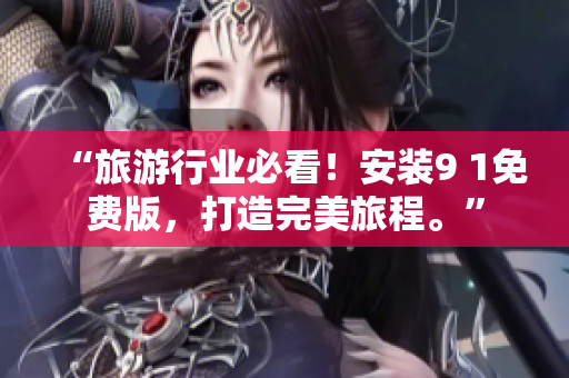 “旅游行业必看！安装9 1免费版，打造完美旅程。”