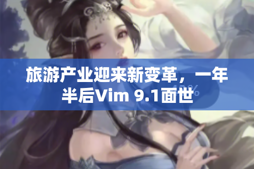 旅游产业迎来新变革，一年半后Vim 9.1面世