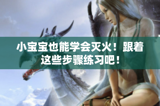 小宝宝也能学会灭火！跟着这些步骤练习吧！