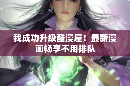 我成功升级酷漫屋！最新漫画畅享不用排队