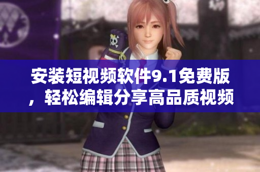 安装短视频软件9.1免费版，轻松编辑分享高品质视频