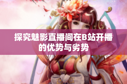 探究魅影直播间在B站开播的优势与劣势
