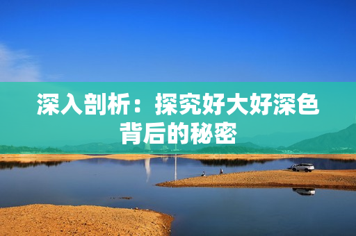 深入剖析：探究好大好深色背后的秘密