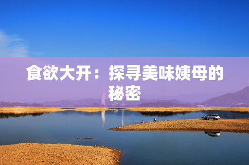 食欲大开：探寻美味姨母的秘密