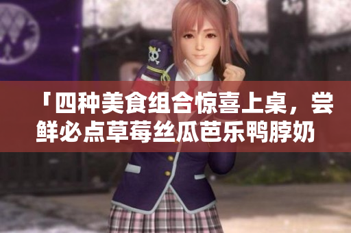 「四种美食组合惊喜上桌，尝鲜必点草莓丝瓜芭乐鸭脖奶茶」