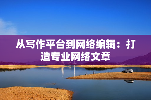 从写作平台到网络编辑：打造专业网络文章