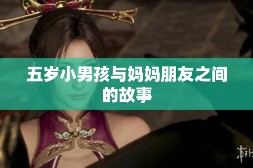 五岁小男孩与妈妈朋友之间的故事