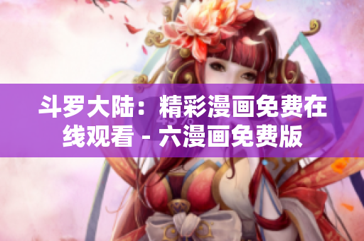 斗罗大陆：精彩漫画免费在线观看 - 六漫画免费版