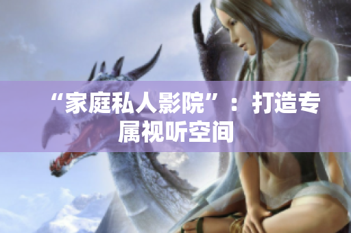 “家庭私人影院”：打造专属视听空间