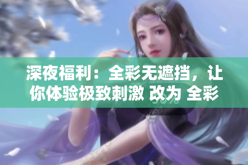 深夜福利：全彩无遮挡，让你体验极致刺激 改为 全彩邪恶漫画，极致挑逗尽在深夜福利