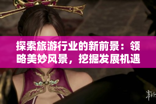 探索旅游行业的新前景：领略美妙风景，挖掘发展机遇