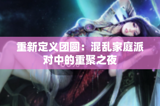 重新定义团圆：混乱家庭派对中的重聚之夜