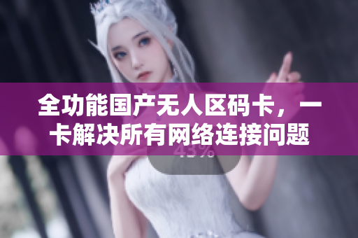 全功能国产无人区码卡，一卡解决所有网络连接问题
