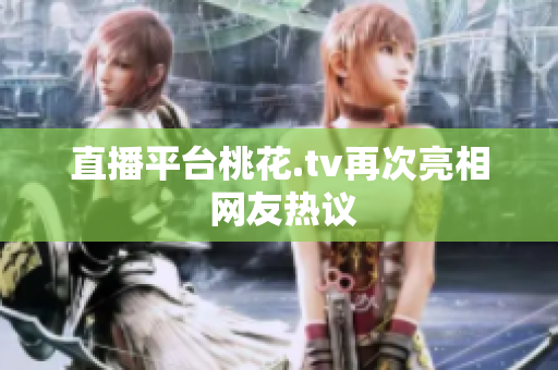 直播平台桃花.tv再次亮相 网友热议