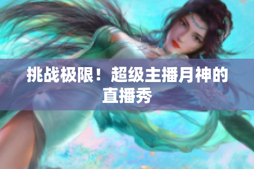 挑战极限！超级主播月神的直播秀